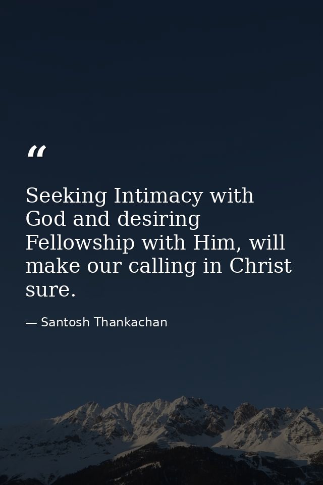 Seeking Intimacy with God and desiring Fellowship with Him, will make our calling in Christ sure. — Santosh Thankachan