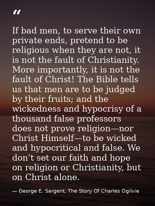 If bad men, to serve their own private ends, pretend to be religious when they are not, it is not the fault of Christian — George E. Sargent, The Story Of Charles Ogilvie