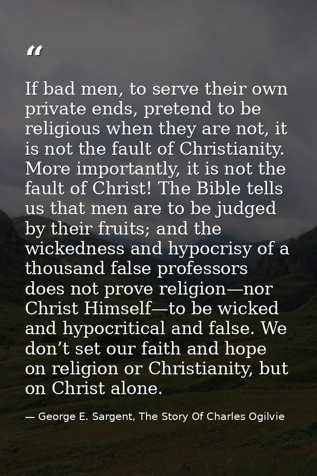 If bad men, to serve their own private ends, pretend to be religious when they are not, it is not the fault of Christian — George E. Sargent, The Story Of Charles Ogilvie