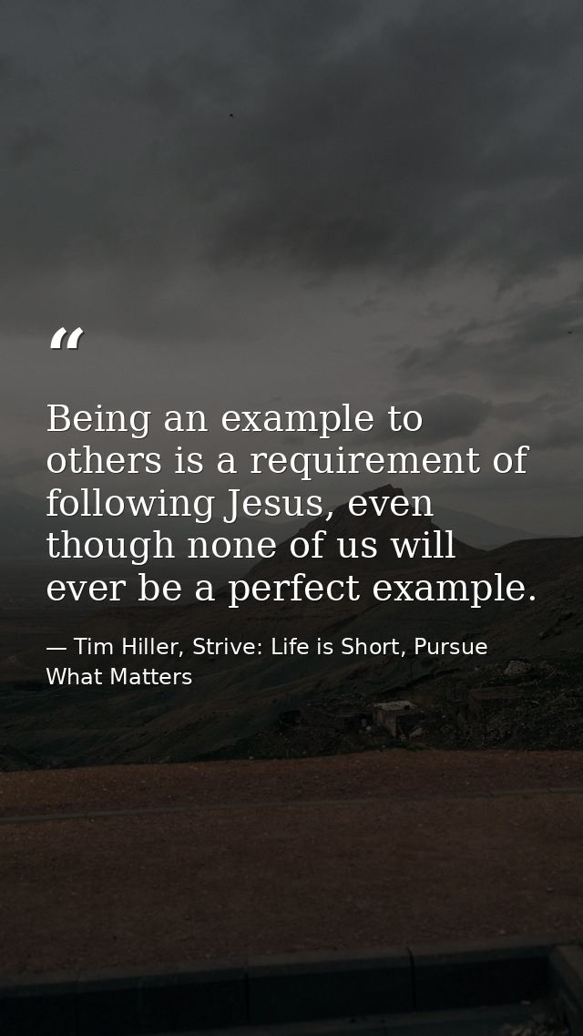Being an example to others is a requirement of following Jesus, even though none of us will ever be a perfect example. — Tim Hiller, Strive: Life is Short, Pursue What Matters