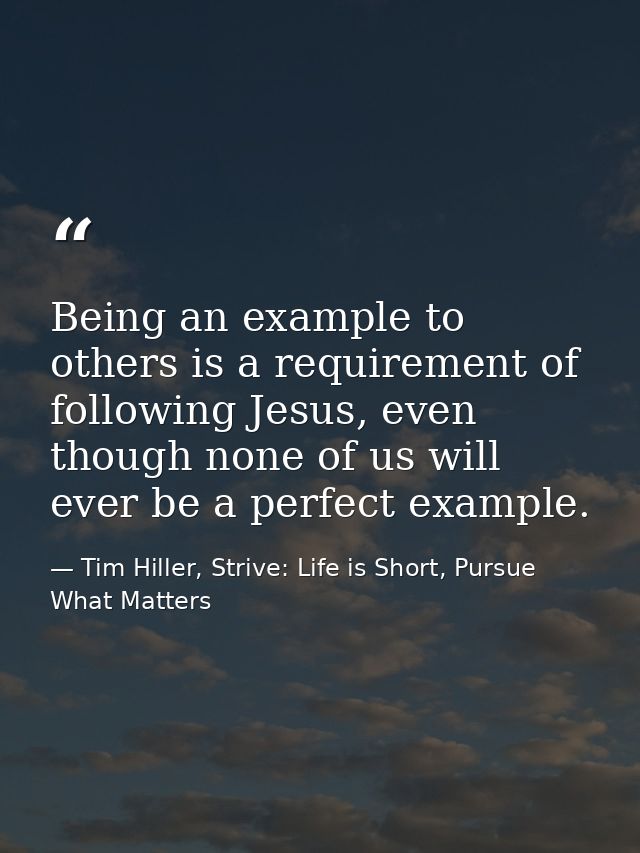 Being an example to others is a requirement of following Jesus, even though none of us will ever be a perfect example. — Tim Hiller, Strive: Life is Short, Pursue What Matters
