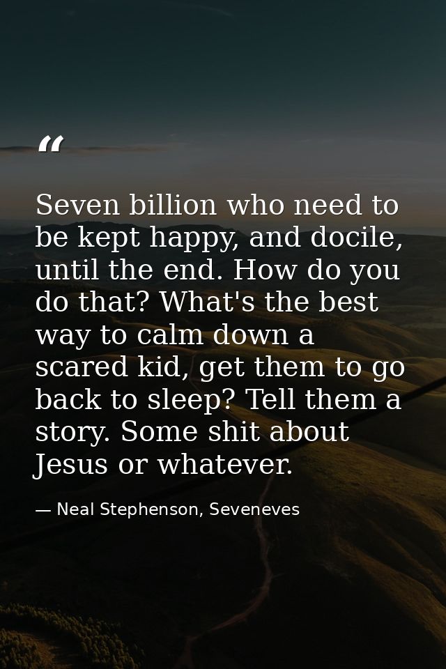 Seven billion who need to be kept happy, and docile, until the end. How do you do that? What's the best way to calm down — Neal Stephenson, Seveneves