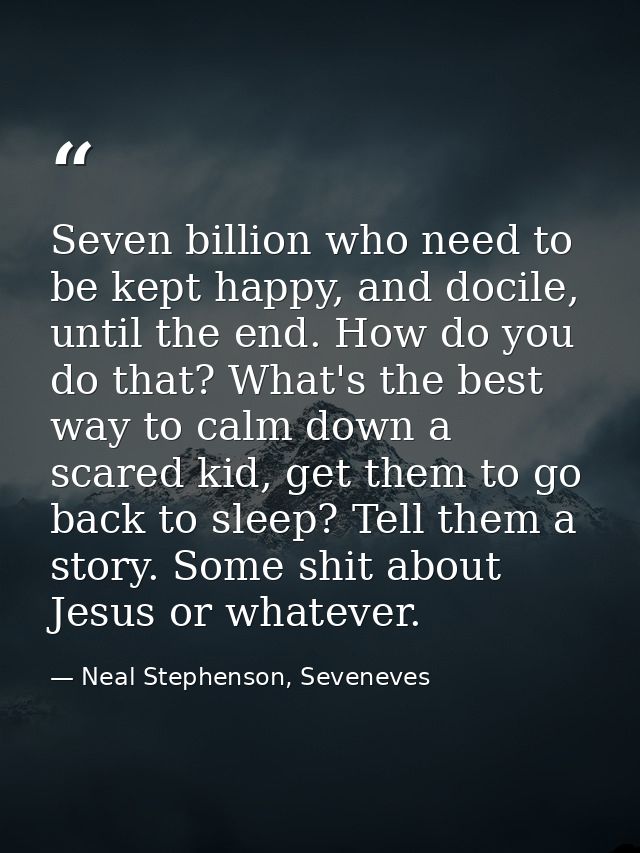 Seven billion who need to be kept happy, and docile, until the end. How do you do that? What's the best way to calm down — Neal Stephenson, Seveneves