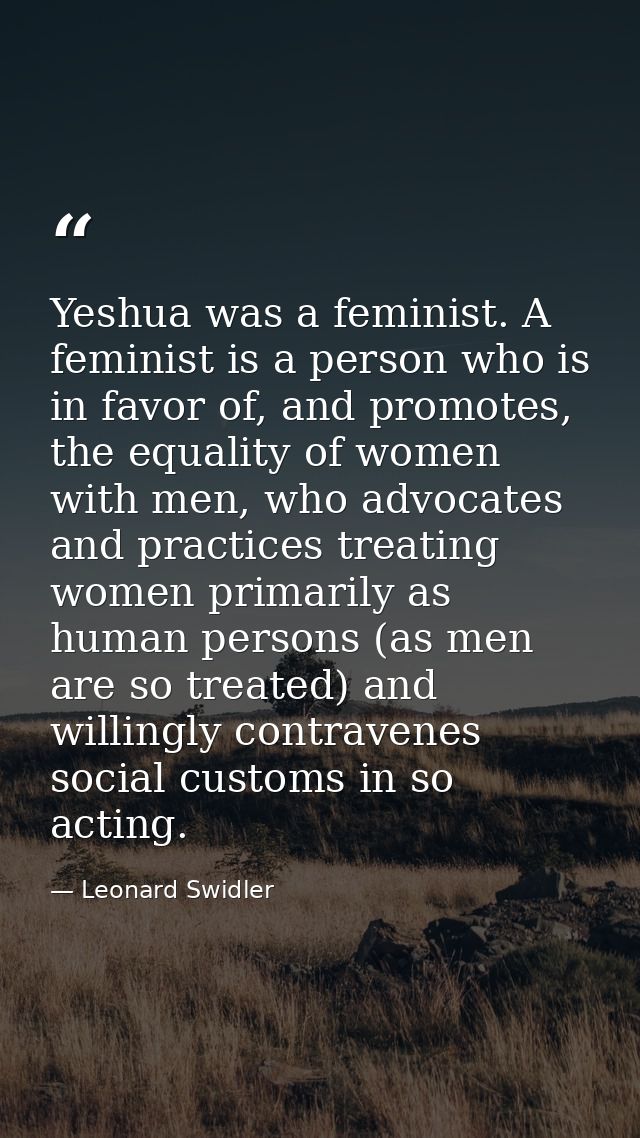 Yeshua was a feminist. A feminist is a person who is in favor of, and promotes, the equality of women with men, who advo — Leonard Swidler