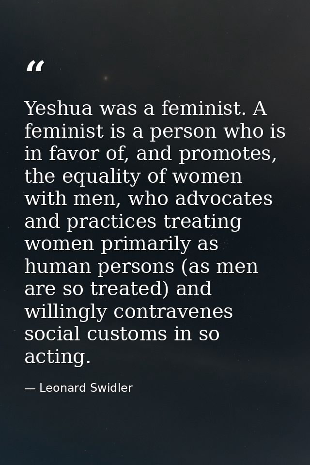 Yeshua was a feminist. A feminist is a person who is in favor of, and promotes, the equality of women with men, who advo — Leonard Swidler