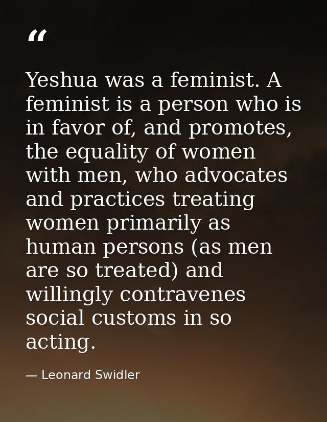 Yeshua was a feminist. A feminist is a person who is in favor of, and promotes, the equality of women with men, who advo — Leonard Swidler