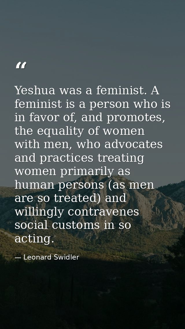 Yeshua was a feminist. A feminist is a person who is in favor of, and promotes, the equality of women with men, who advo — Leonard Swidler