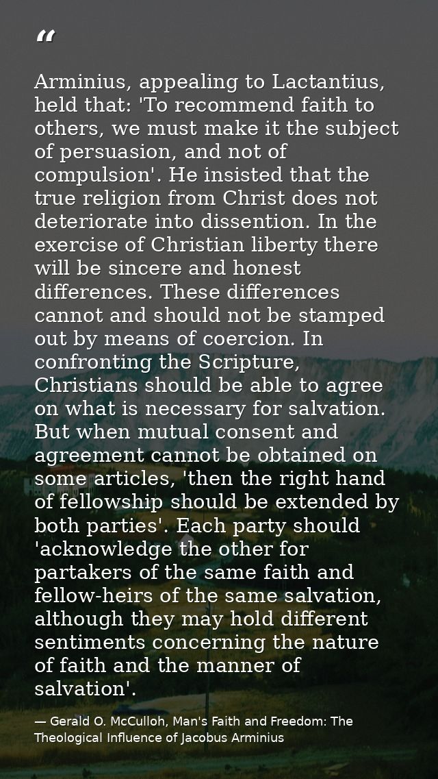 Arminius, appealing to Lactantius, held that: 'To recommend faith to others, we must make it the subject of persuasion,  — Gerald O. McCulloh, Man's Faith and Freedom: The Theological Influence of Jacobus Arminius