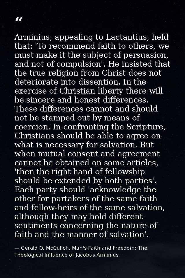 Arminius, appealing to Lactantius, held that: 'To recommend faith to others, we must make it the subject of persuasion,  — Gerald O. McCulloh, Man's Faith and Freedom: The Theological Influence of Jacobus Arminius