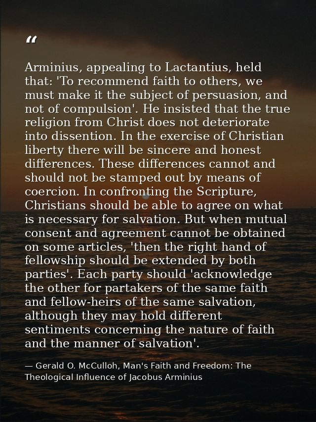 Arminius, appealing to Lactantius, held that: 'To recommend faith to others, we must make it the subject of persuasion,  — Gerald O. McCulloh, Man's Faith and Freedom: The Theological Influence of Jacobus Arminius
