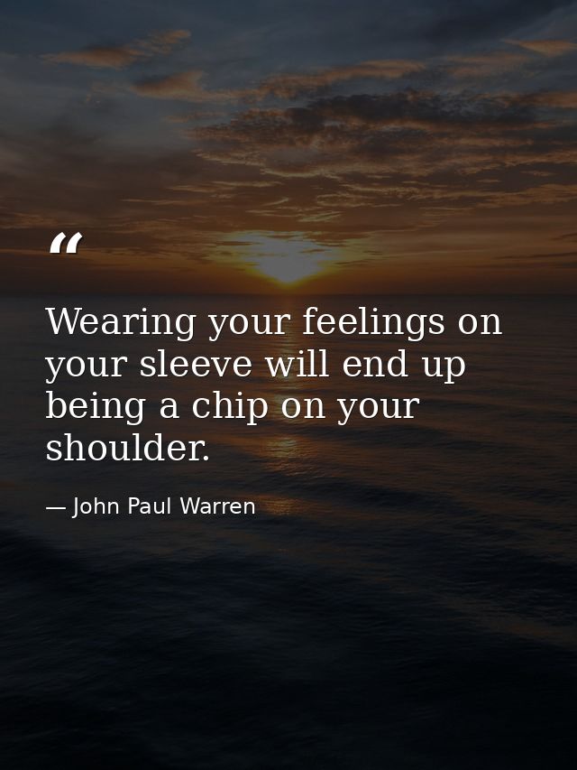 Wearing your feelings on your sleeve will end up being a chip on your shoulder. — John Paul Warren