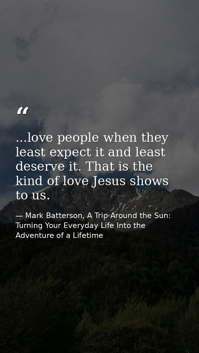 ...love people when they least expect it and least deserve it. That is the kind of love Jesus shows to us. — Mark Batterson, A Trip Around the Sun: Turning Your Everyday Life Into the Adventure of a Lifetime