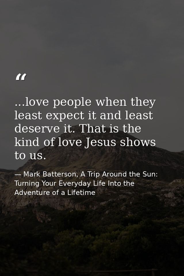 ...love people when they least expect it and least deserve it. That is the kind of love Jesus shows to us. — Mark Batterson, A Trip Around the Sun: Turning Your Everyday Life Into the Adventure of a Lifetime