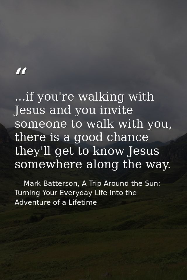 ...if you're walking with Jesus and you invite someone to walk with you, there is a good chance they'll get to know Jesu — Mark Batterson, A Trip Around the Sun: Turning Your Everyday Life Into the Adventure of a Lifetime