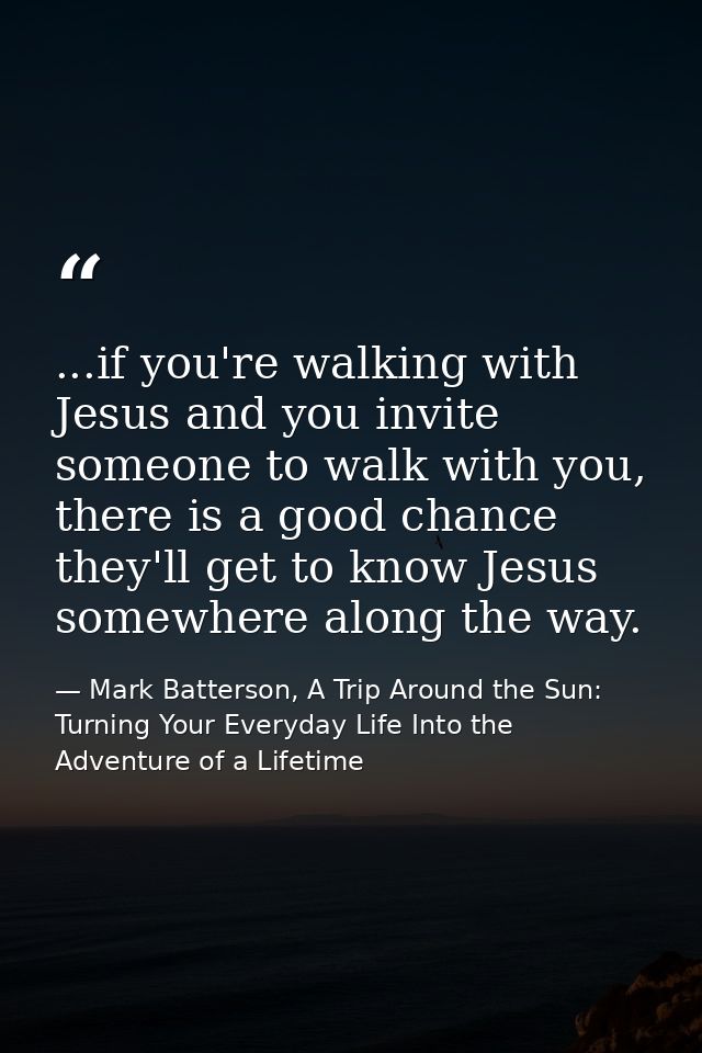 ...if you're walking with Jesus and you invite someone to walk with you, there is a good chance they'll get to know Jesu — Mark Batterson, A Trip Around the Sun: Turning Your Everyday Life Into the Adventure of a Lifetime