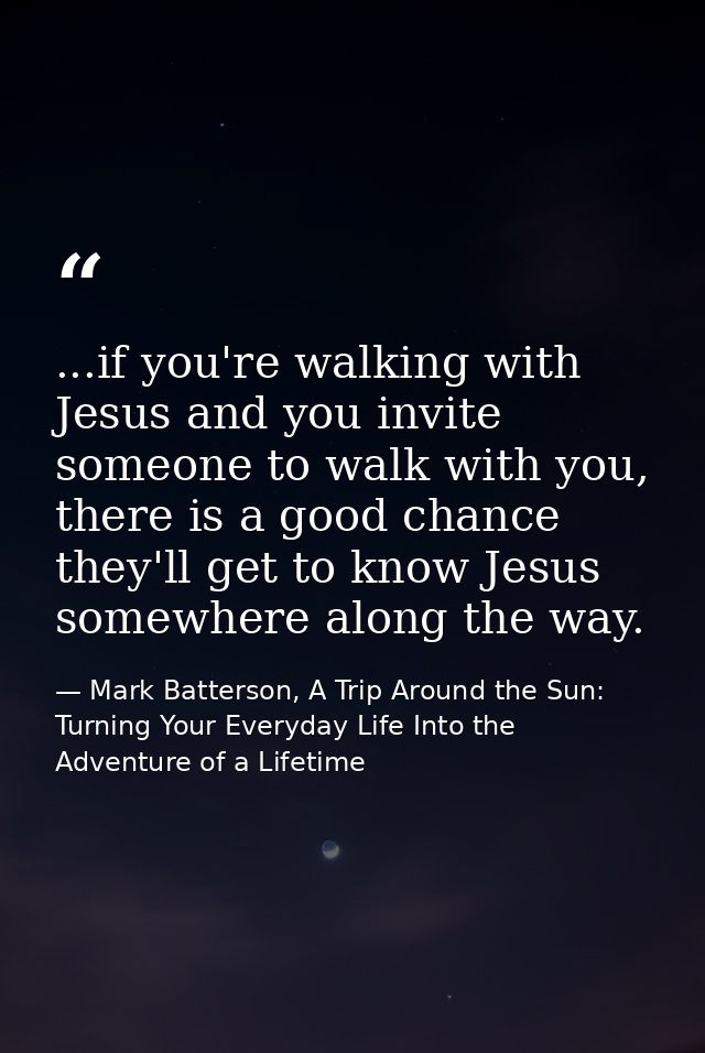 ...if you're walking with Jesus and you invite someone to walk with you, there is a good chance they'll get to know Jesu — Mark Batterson, A Trip Around the Sun: Turning Your Everyday Life Into the Adventure of a Lifetime