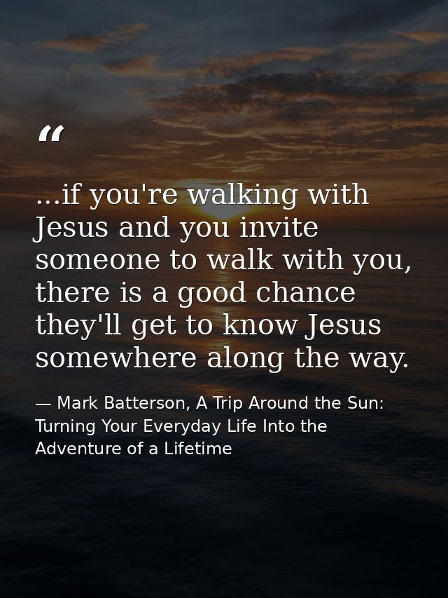 ...if you're walking with Jesus and you invite someone to walk with you, there is a good chance they'll get to know Jesu — Mark Batterson, A Trip Around the Sun: Turning Your Everyday Life Into the Adventure of a Lifetime