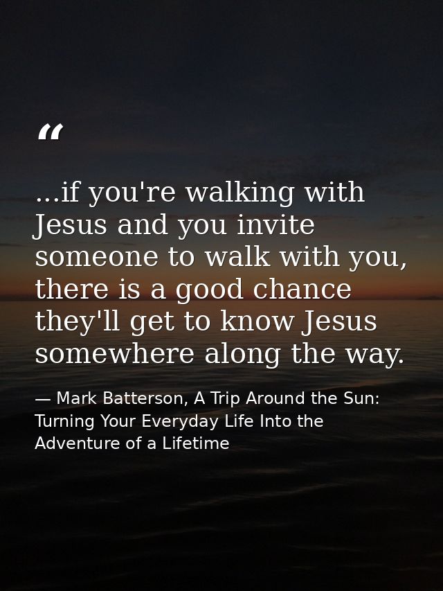 ...if you're walking with Jesus and you invite someone to walk with you, there is a good chance they'll get to know Jesu — Mark Batterson, A Trip Around the Sun: Turning Your Everyday Life Into the Adventure of a Lifetime