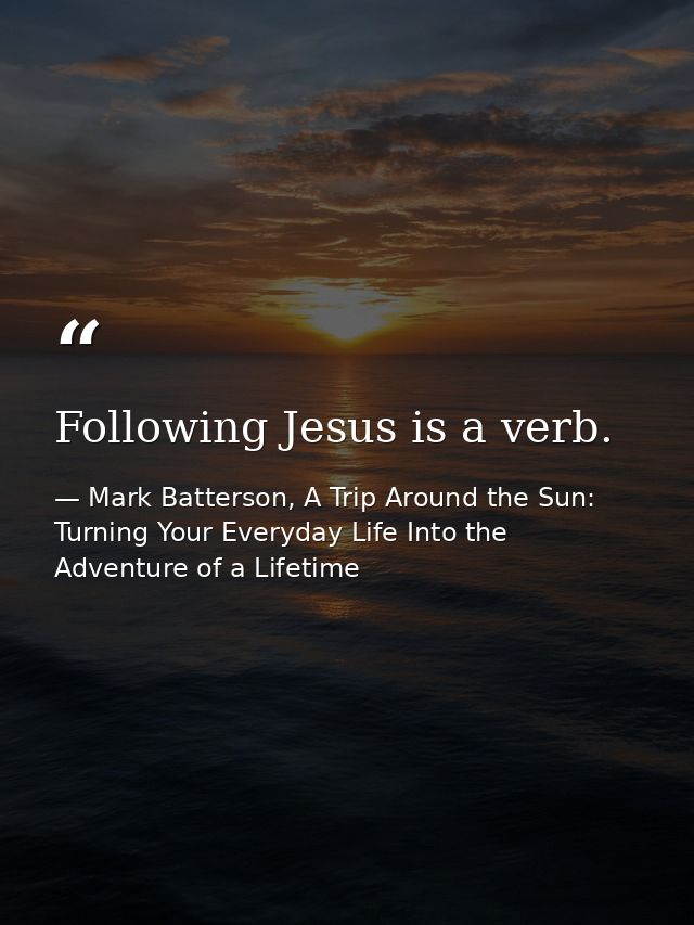 Following Jesus is a verb. — Mark Batterson, A Trip Around the Sun: Turning Your Everyday Life Into the Adventure of a Lifetime