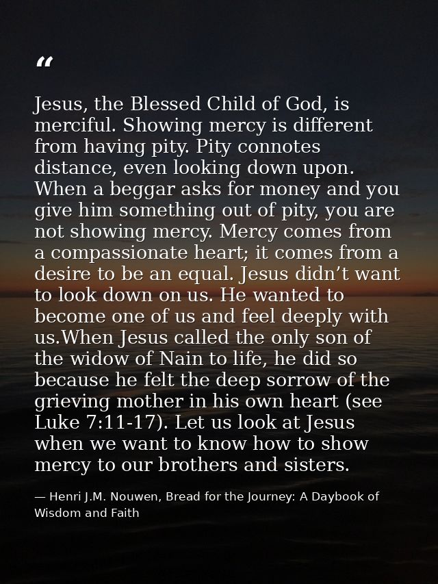 Jesus, the Blessed Child of God, is merciful. Showing mercy is different from having pity. Pity connotes distance, even  — Henri J.M. Nouwen, Bread for the Journey: A Daybook of Wisdom and Faith