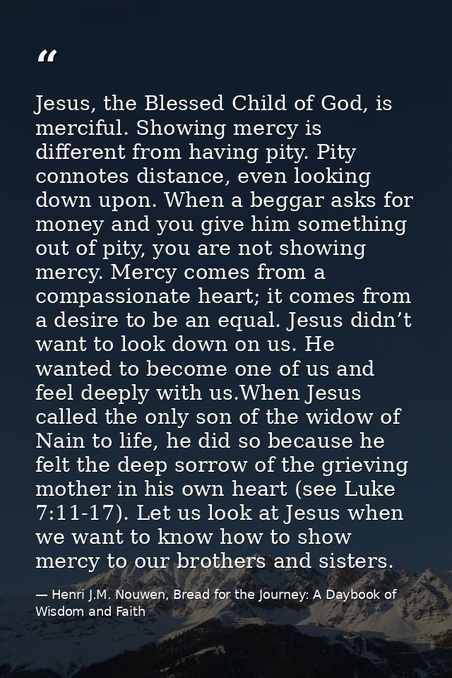 Jesus, the Blessed Child of God, is merciful. Showing mercy is different from having pity. Pity connotes distance, even  — Henri J.M. Nouwen, Bread for the Journey: A Daybook of Wisdom and Faith
