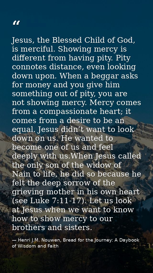 Jesus, the Blessed Child of God, is merciful. Showing mercy is different from having pity. Pity connotes distance, even  — Henri J.M. Nouwen, Bread for the Journey: A Daybook of Wisdom and Faith