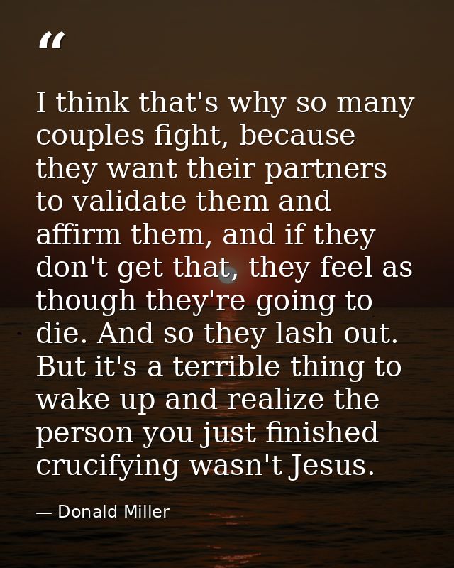 I think that's why so many couples fight, because they want their partners to validate them and affirm them, and if they — Donald Miller