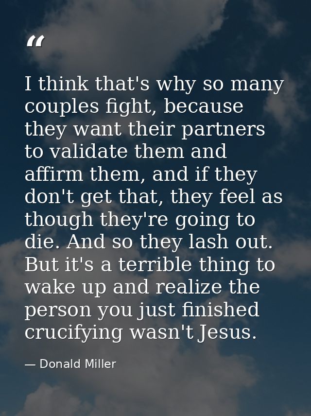 I think that's why so many couples fight, because they want their partners to validate them and affirm them, and if they — Donald Miller