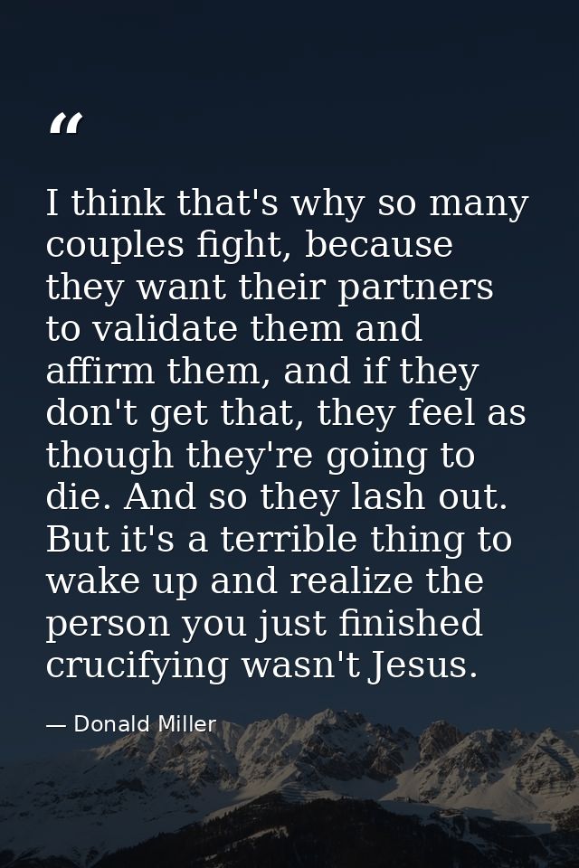 I think that's why so many couples fight, because they want their partners to validate them and affirm them, and if they — Donald Miller