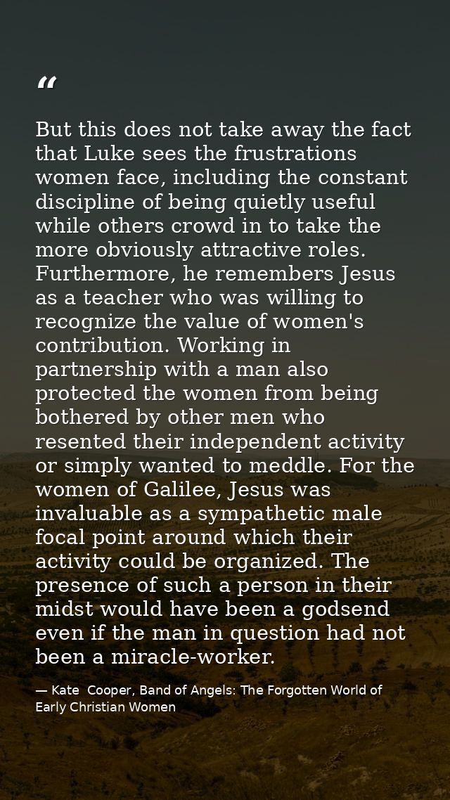 But this does not take away the fact that Luke sees the frustrations women face, including the constant discipline of be — Kate  Cooper, Band of Angels: The Forgotten World of Early Christian Women