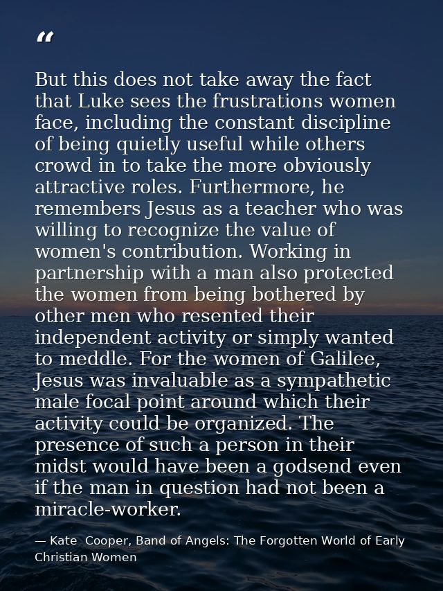 But this does not take away the fact that Luke sees the frustrations women face, including the constant discipline of be — Kate  Cooper, Band of Angels: The Forgotten World of Early Christian Women