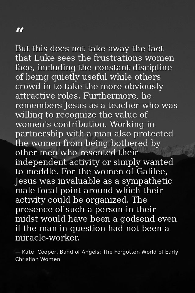 But this does not take away the fact that Luke sees the frustrations women face, including the constant discipline of be — Kate  Cooper, Band of Angels: The Forgotten World of Early Christian Women