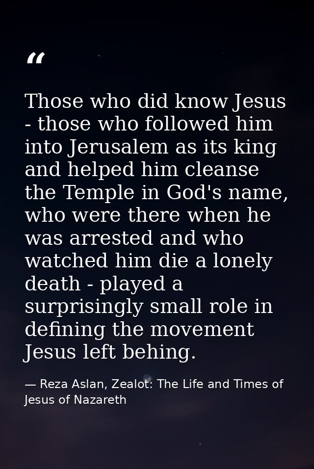 Those who did know Jesus - those who followed him into Jerusalem as its king and helped him cleanse the Temple in God's  — Reza Aslan, Zealot: The Life and Times of Jesus of Nazareth