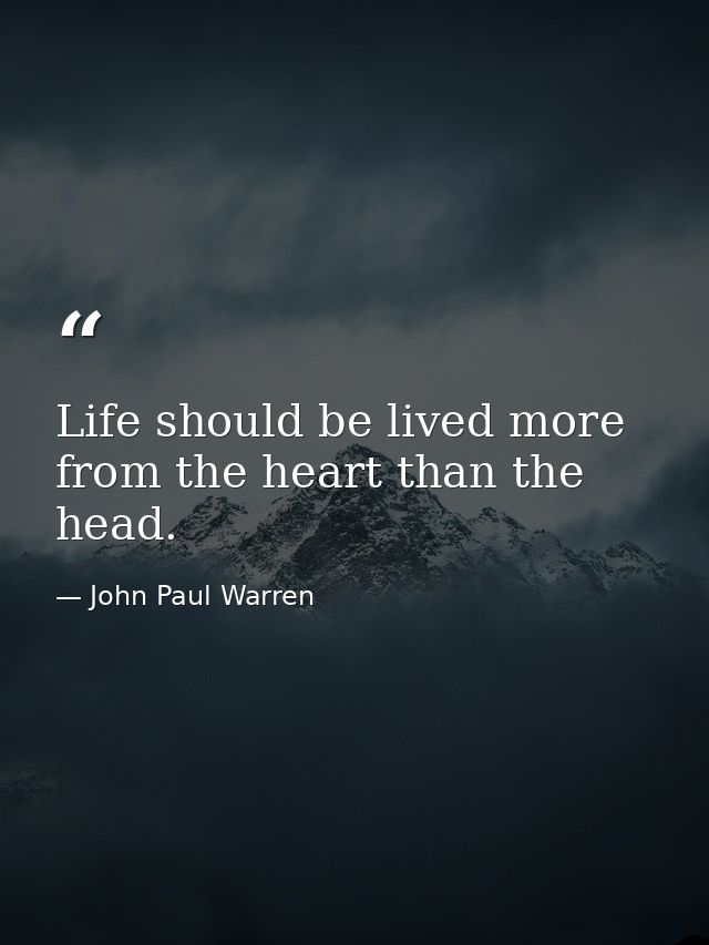 Life should be lived more from the heart than the head. — John Paul Warren
