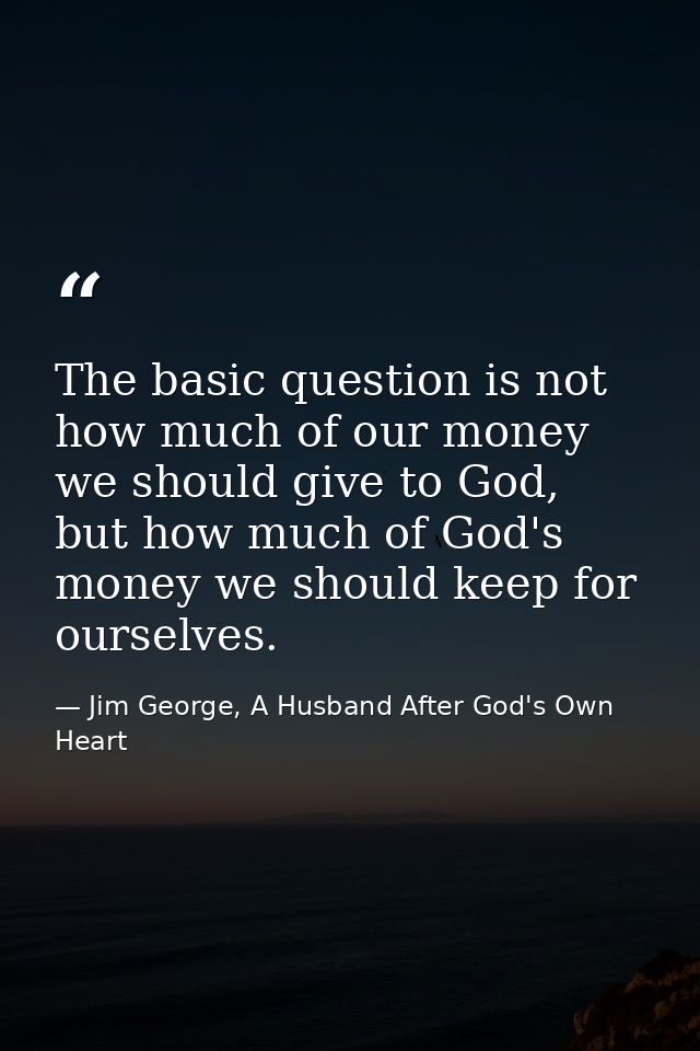 The basic question is not how much of our money we should give to God, but how much of God's money we should keep for ou — Jim George, A Husband After God's Own Heart