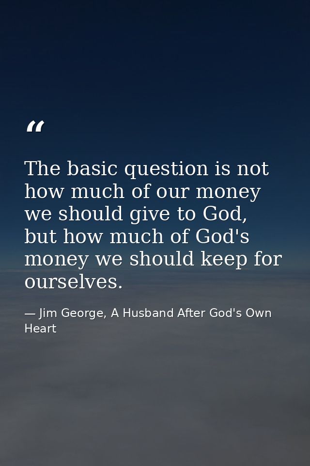 The basic question is not how much of our money we should give to God, but how much of God's money we should keep for ou — Jim George, A Husband After God's Own Heart