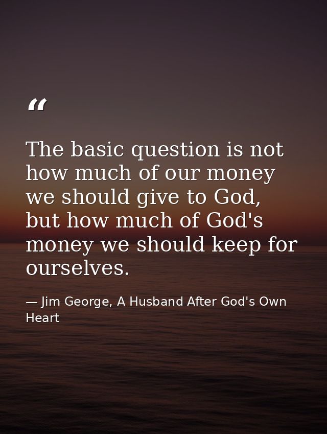 The basic question is not how much of our money we should give to God, but how much of God's money we should keep for ou — Jim George, A Husband After God's Own Heart
