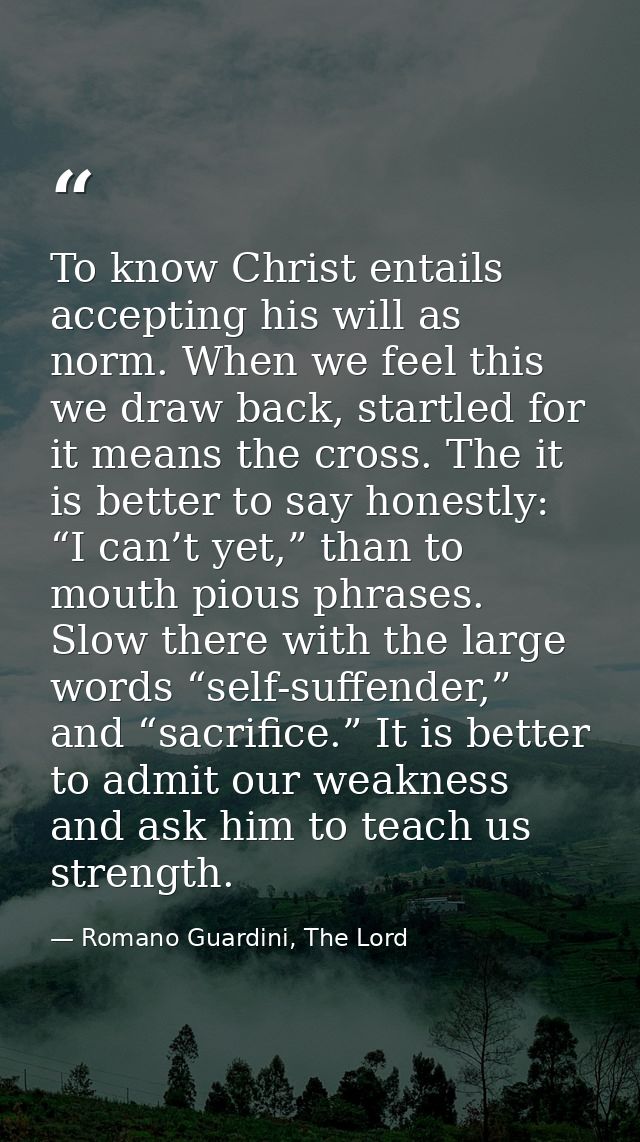 To know Christ entails accepting his will as norm. When we feel this we draw back, startled for it means the cross. The  — Romano Guardini, The Lord