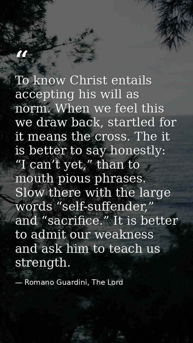 To know Christ entails accepting his will as norm. When we feel this we draw back, startled for it means the cross. The  — Romano Guardini, The Lord