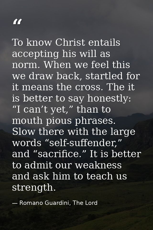To know Christ entails accepting his will as norm. When we feel this we draw back, startled for it means the cross. The  — Romano Guardini, The Lord