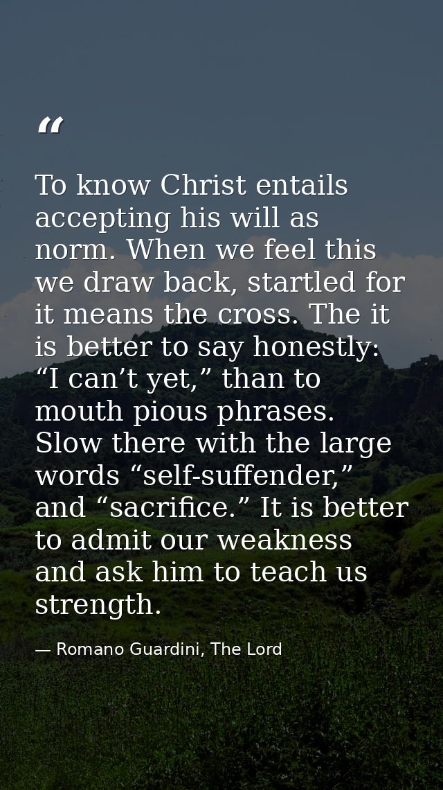 To know Christ entails accepting his will as norm. When we feel this we draw back, startled for it means the cross. The  — Romano Guardini, The Lord