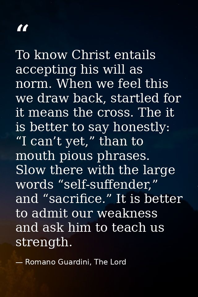 To know Christ entails accepting his will as norm. When we feel this we draw back, startled for it means the cross. The  — Romano Guardini, The Lord