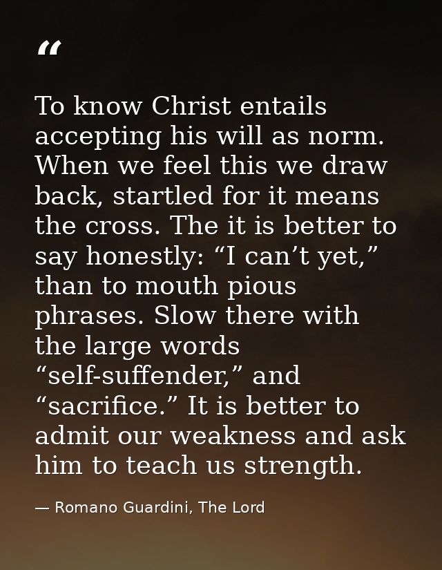 To know Christ entails accepting his will as norm. When we feel this we draw back, startled for it means the cross. The  — Romano Guardini, The Lord