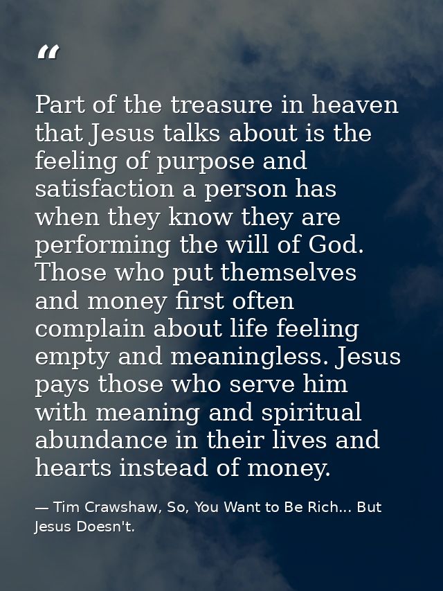Part of the treasure in heaven that Jesus talks about is the feeling of purpose and satisfaction a person has when they  — Tim Crawshaw, So, You Want to Be Rich... But Jesus Doesn't.
