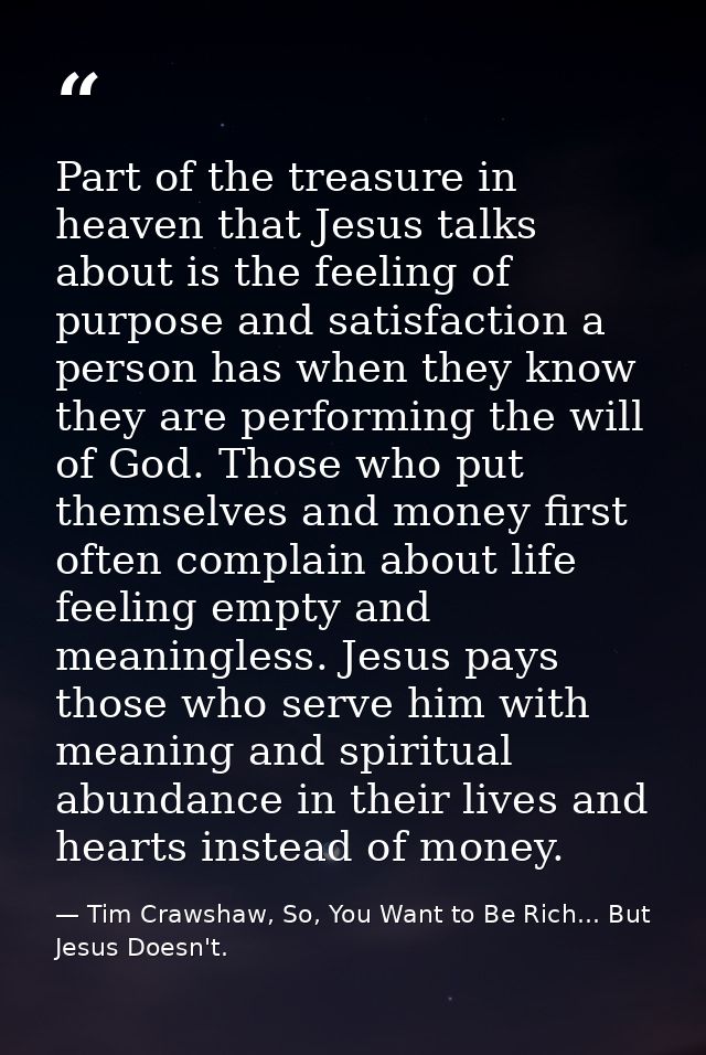Part of the treasure in heaven that Jesus talks about is the feeling of purpose and satisfaction a person has when they  — Tim Crawshaw, So, You Want to Be Rich... But Jesus Doesn't.