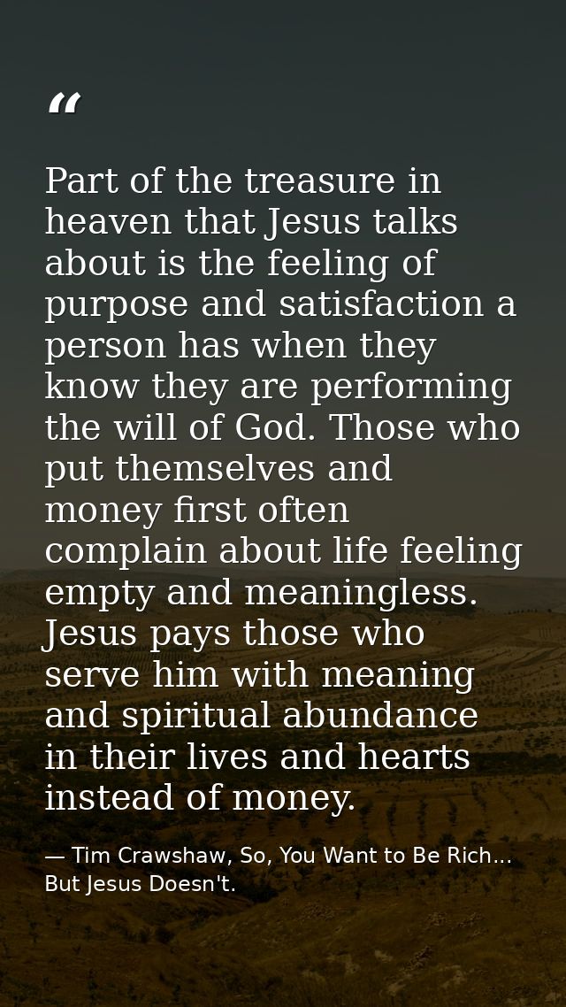 Part of the treasure in heaven that Jesus talks about is the feeling of purpose and satisfaction a person has when they  — Tim Crawshaw, So, You Want to Be Rich... But Jesus Doesn't.