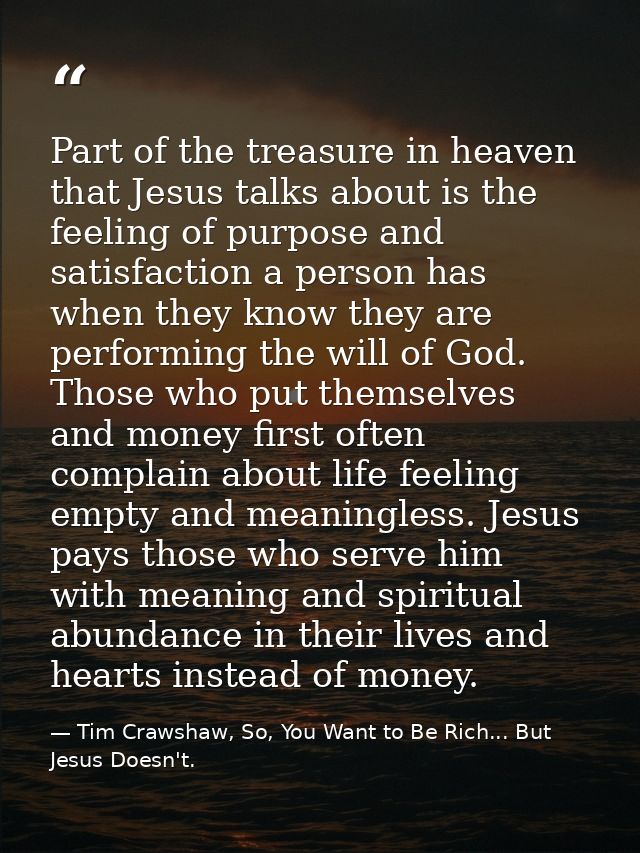 Part of the treasure in heaven that Jesus talks about is the feeling of purpose and satisfaction a person has when they  — Tim Crawshaw, So, You Want to Be Rich... But Jesus Doesn't.