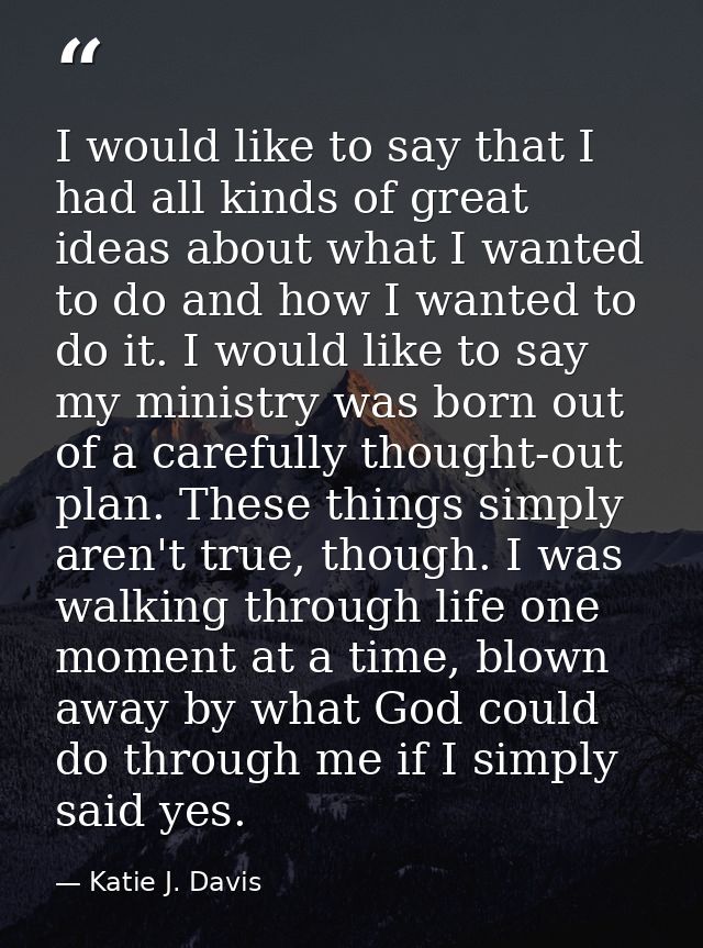I would like to say that I had all kinds of great ideas about what I wanted to do and how I wanted to do it. I would lik — Katie J. Davis