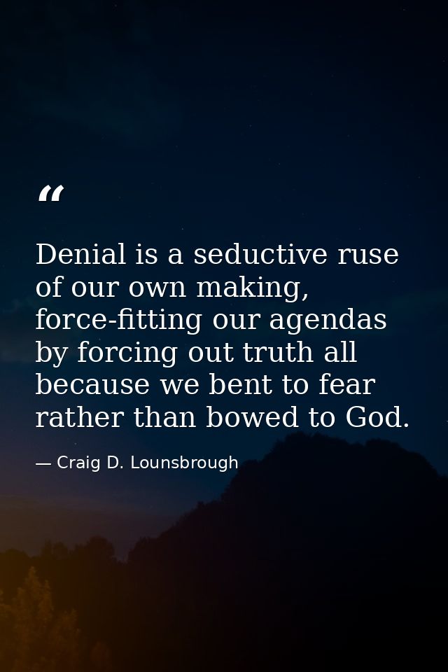 Denial is a seductive ruse of our own making, force-fitting our agendas by forcing out truth all because we bent to fear — Craig D. Lounsbrough