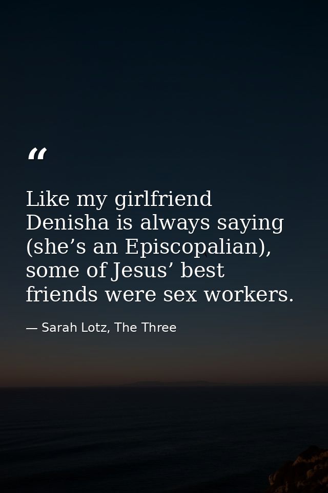 Like my girlfriend Denisha is always saying (she’s an Episcopalian), some of Jesus’ best friends were sex workers. — Sarah Lotz, The Three